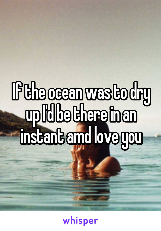 If the ocean was to dry up I'd be there in an instant amd love you