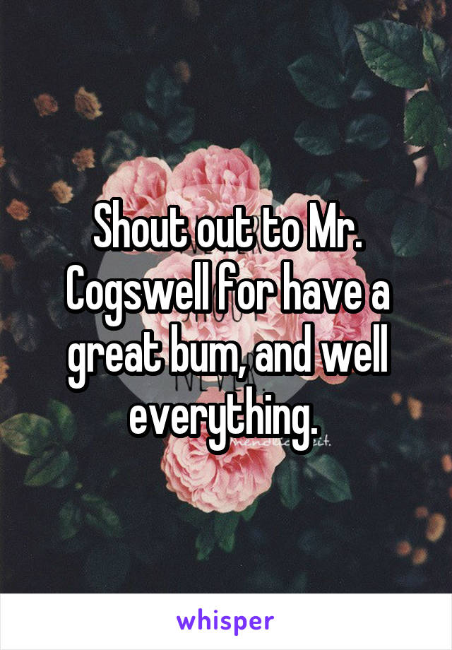 Shout out to Mr. Cogswell for have a great bum, and well everything. 