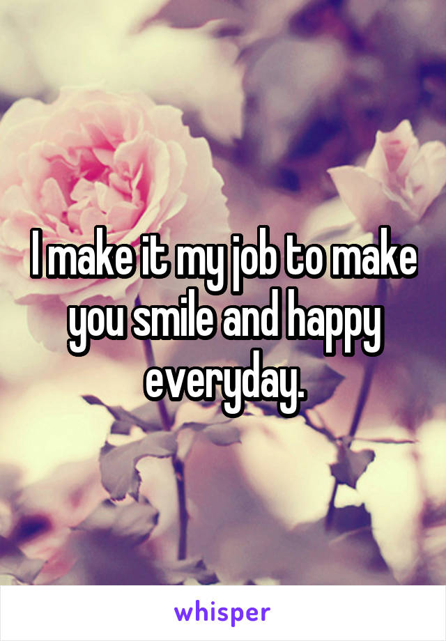 I make it my job to make you smile and happy everyday.