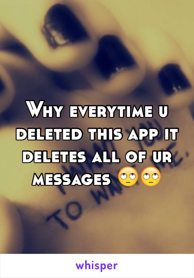 Why everytime u deleted this app it deletes all of ur messages 🙄🙄