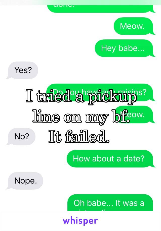 I tried a pickup line on my bf.
It failed. 