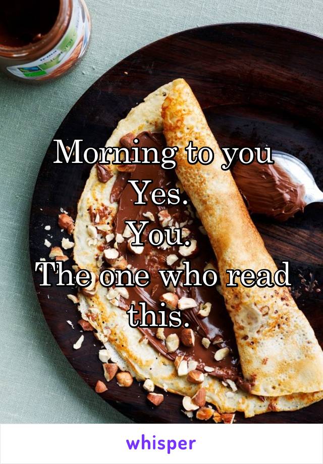 Morning to you
Yes. 
You. 
The one who read this. 