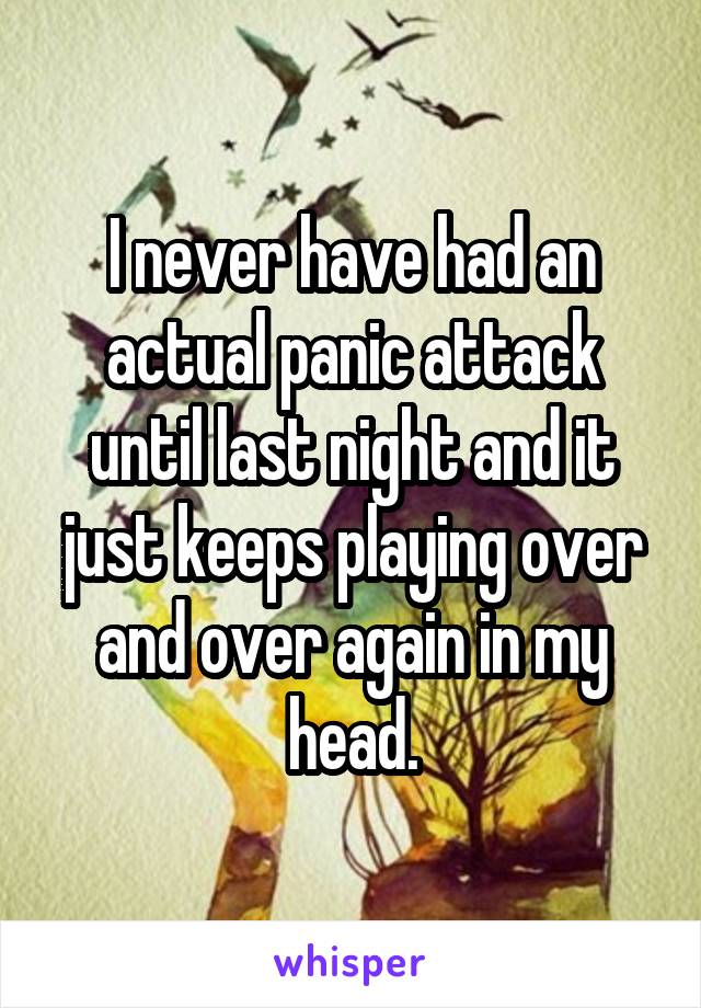 I never have had an actual panic attack until last night and it just keeps playing over and over again in my head.