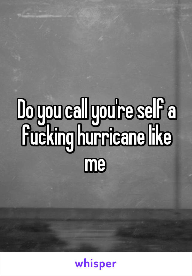 Do you call you're self a fucking hurricane like me 