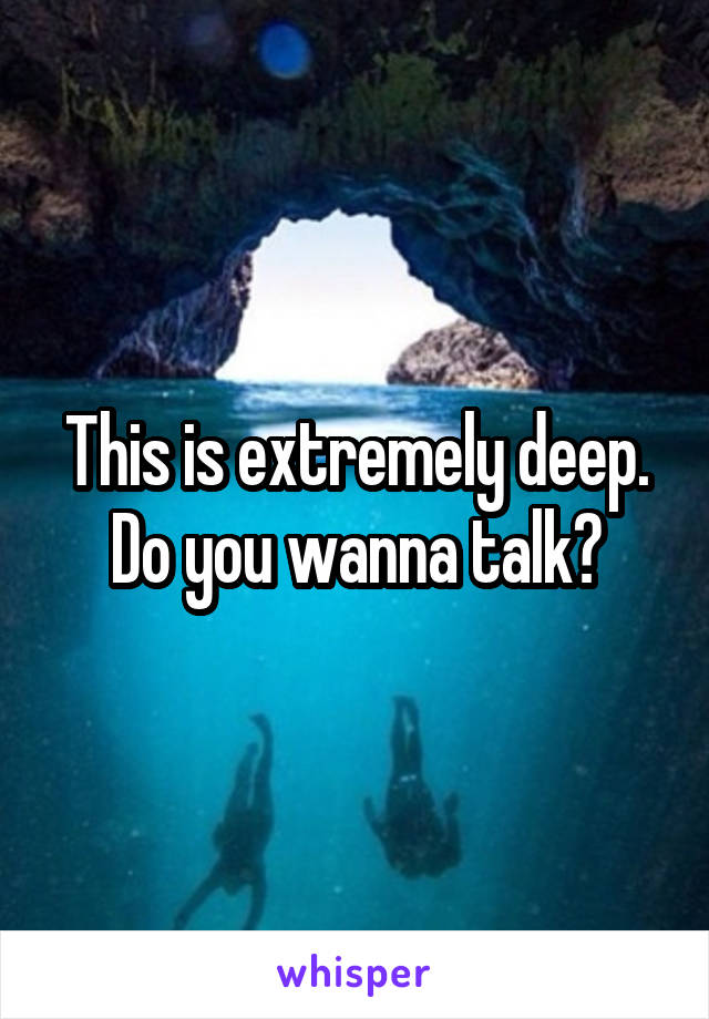 This is extremely deep. Do you wanna talk?