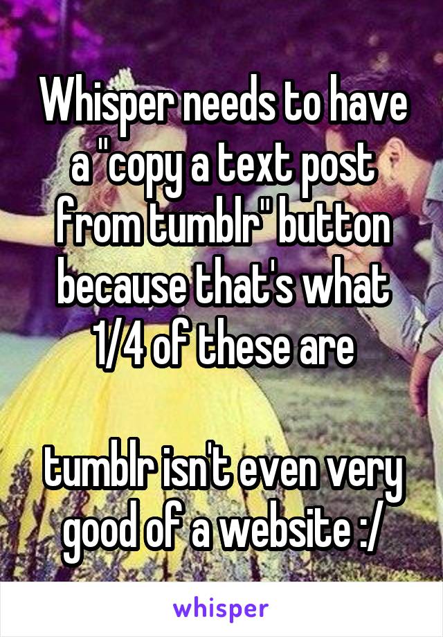 Whisper needs to have a "copy a text post from tumblr" button because that's what 1/4 of these are

tumblr isn't even very good of a website :/