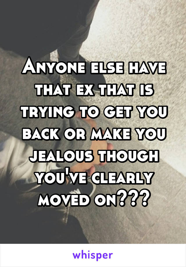 Anyone else have that ex that is trying to get you back or make you jealous though you've clearly moved on???