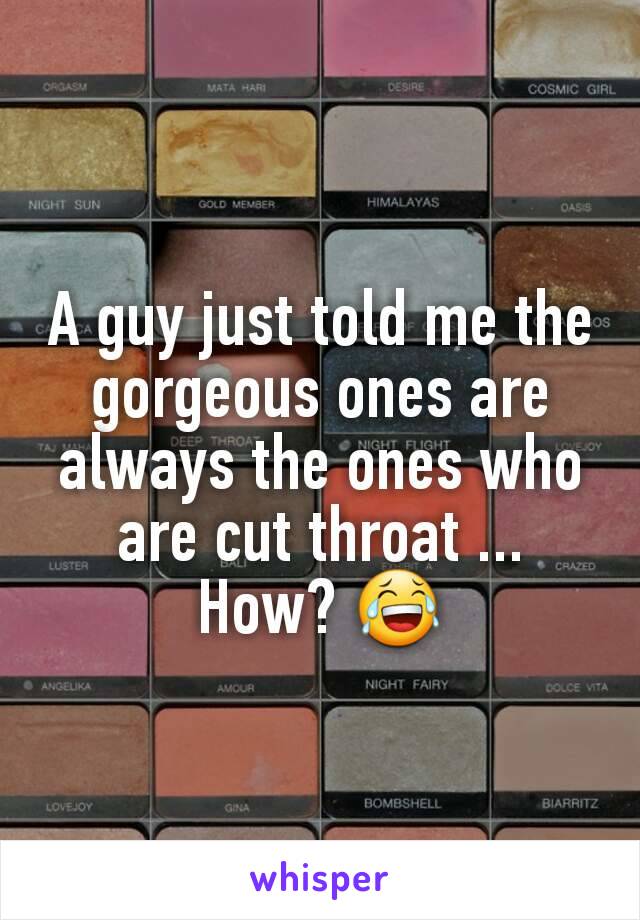 A guy just told me the gorgeous ones are always the ones who are cut throat ... How? 😂