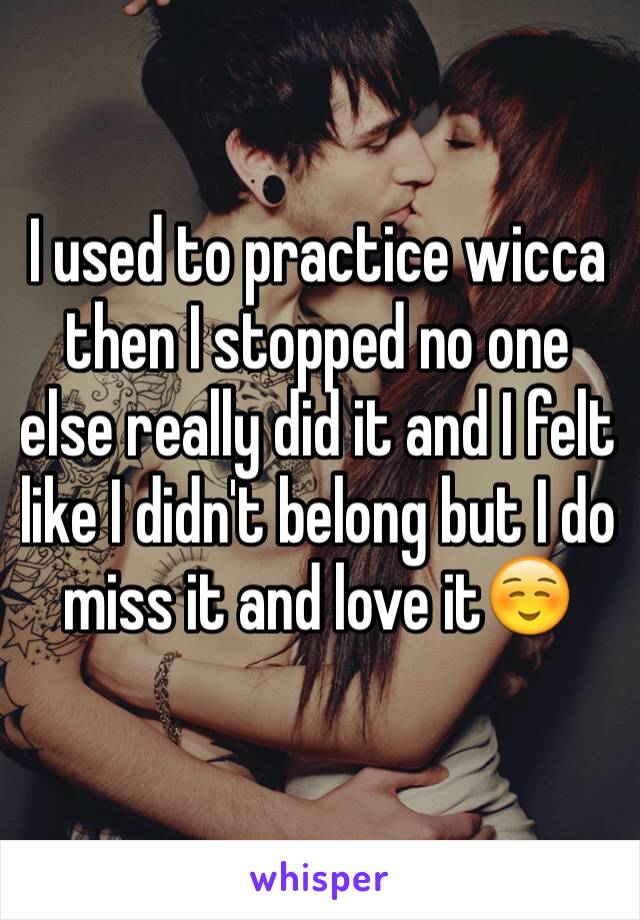 I used to practice wicca then I stopped no one else really did it and I felt like I didn't belong but I do miss it and love it☺️