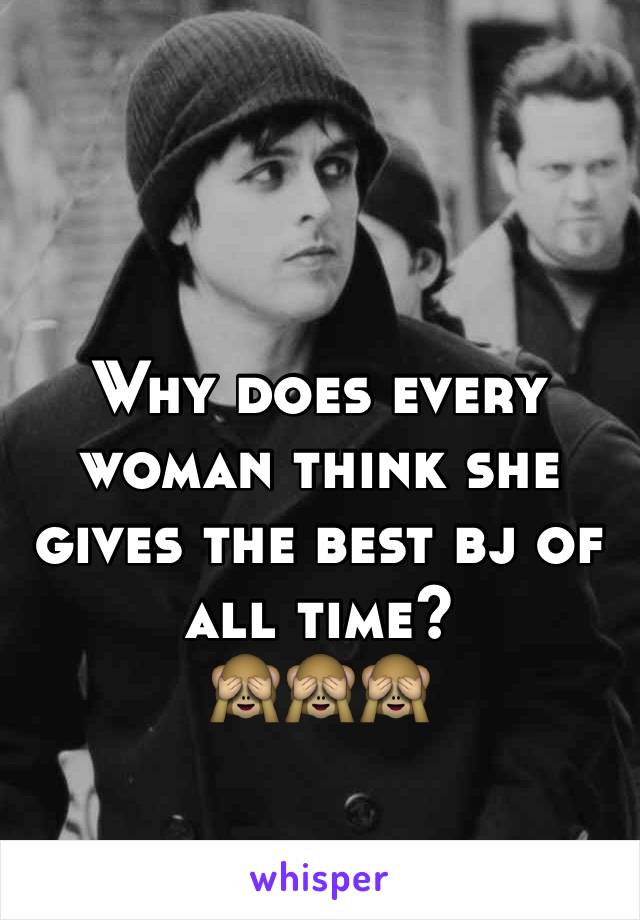 Why does every woman think she gives the best bj of all time? 
🙈🙈🙈