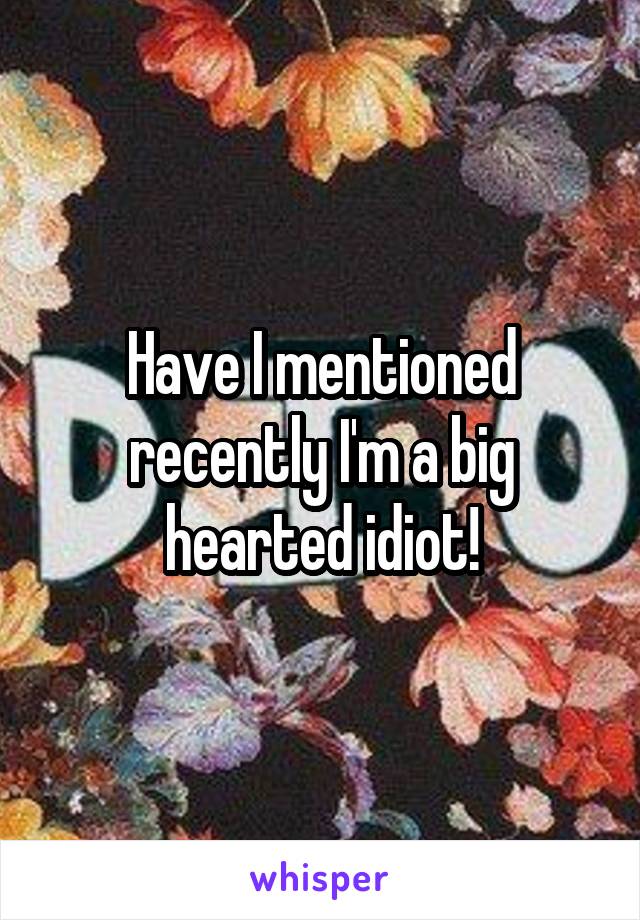 Have I mentioned recently I'm a big hearted idiot!