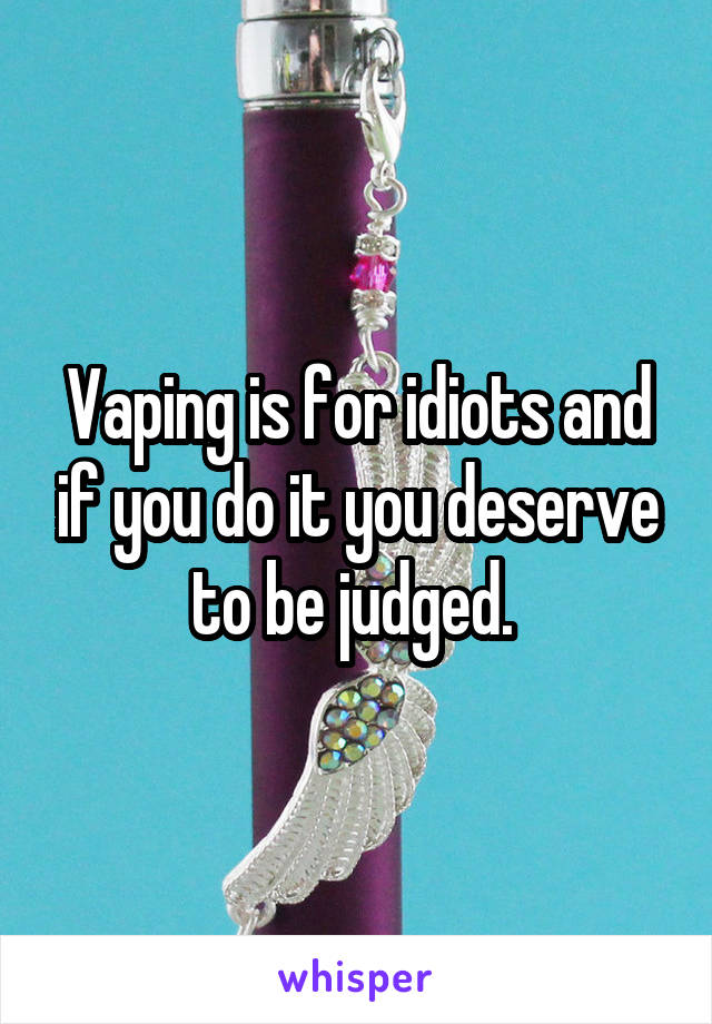 Vaping is for idiots and if you do it you deserve to be judged. 