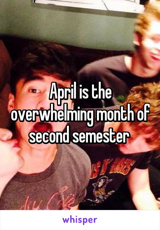 April is the overwhelming month of second semester 