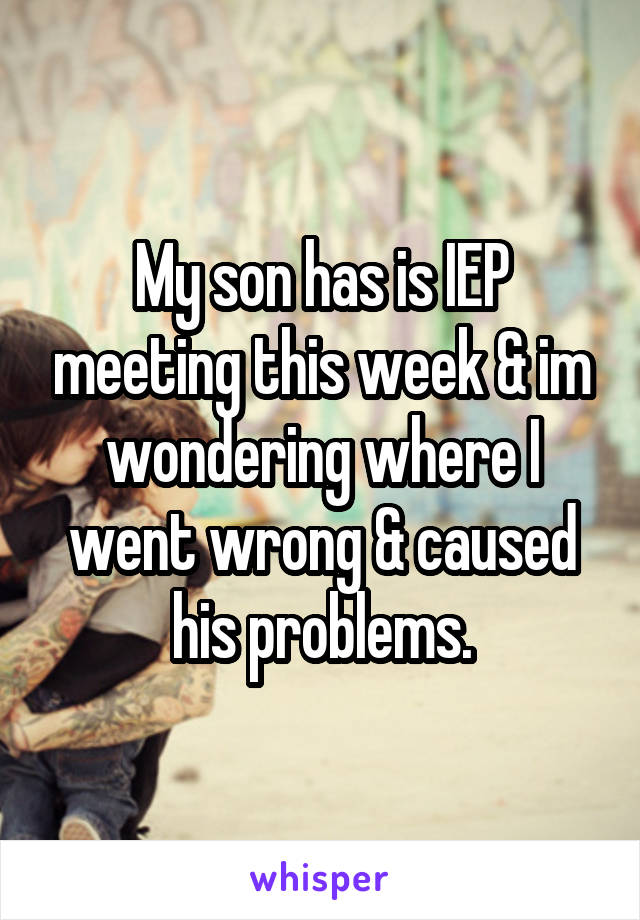 My son has is IEP meeting this week & im wondering where I went wrong & caused his problems.