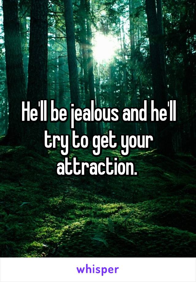 He'll be jealous and he'll try to get your attraction. 