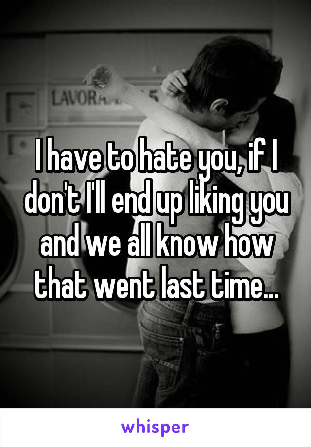 I have to hate you, if I don't I'll end up liking you and we all know how that went last time...