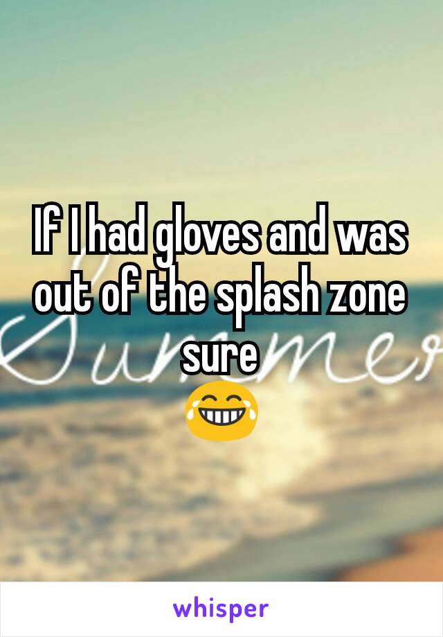 If I had gloves and was out of the splash zone sure
😂