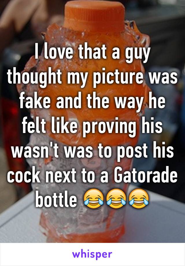 I love that a guy thought my picture was fake and the way he felt like proving his wasn't was to post his cock next to a Gatorade bottle 😂😂😂