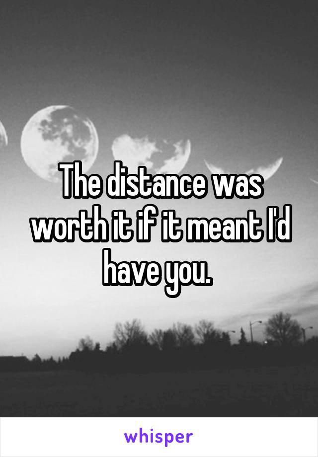 The distance was worth it if it meant I'd have you. 