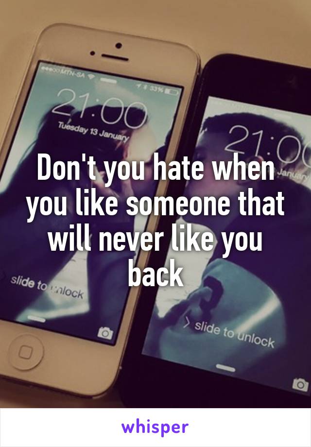 Don't you hate when you like someone that will never like you back