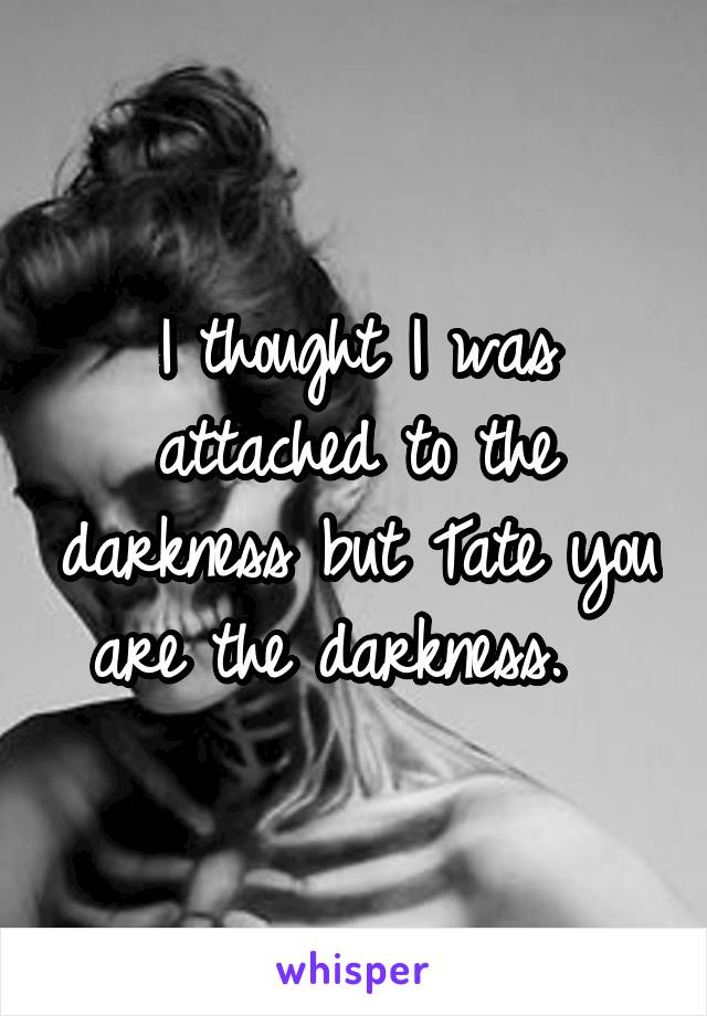 I thought I was attached to the darkness but Tate you are the darkness.  