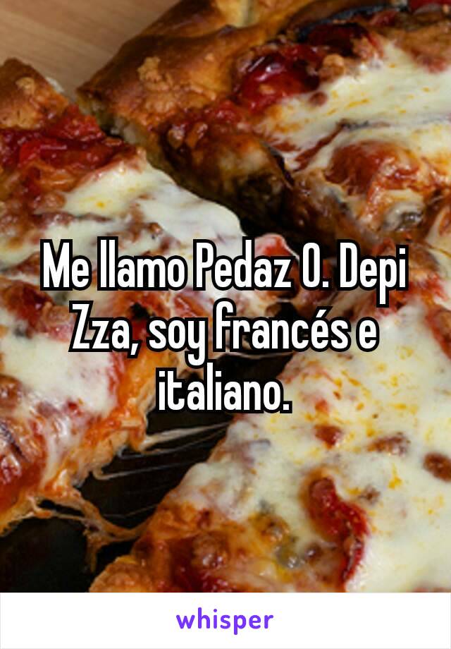 Me llamo Pedaz O. Depi Zza, soy francés e italiano.