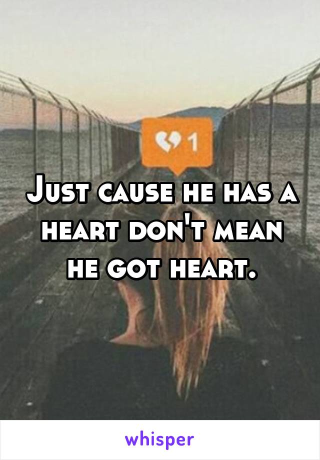 Just cause he has a heart don't mean he got heart.