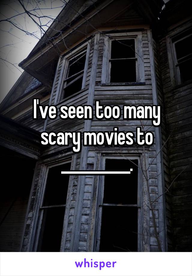 I've seen too many scary movies to __________.