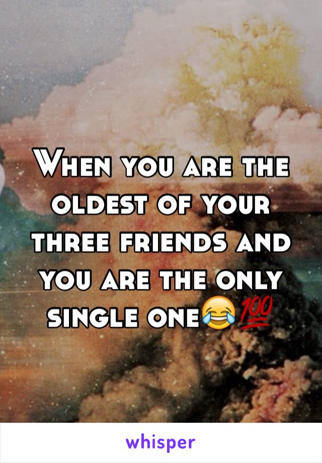 When you are the oldest of your three friends and you are the only single one😂💯