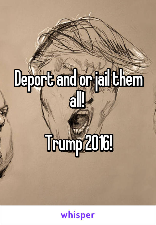 Deport and or jail them all! 

Trump 2016!