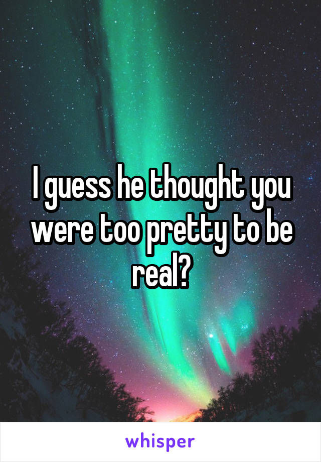 I guess he thought you were too pretty to be real?