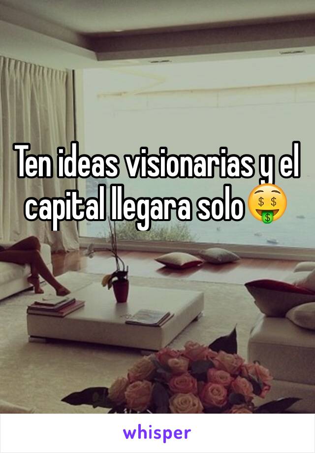 Ten ideas visionarias y el capital llegara solo🤑