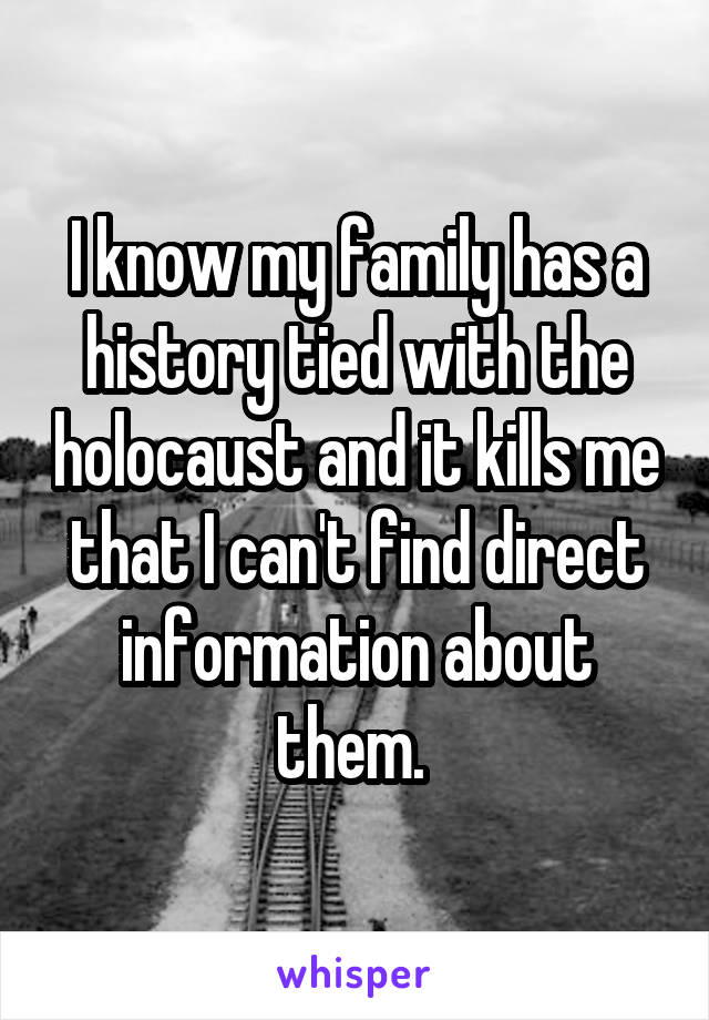 I know my family has a history tied with the holocaust and it kills me that I can't find direct information about them. 