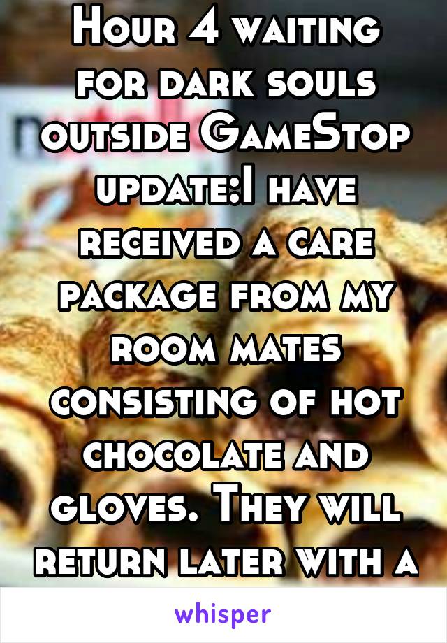 Hour 4 waiting for dark souls outside GameStop update:I have received a care package from my room mates consisting of hot chocolate and gloves. They will return later with a portable charger.