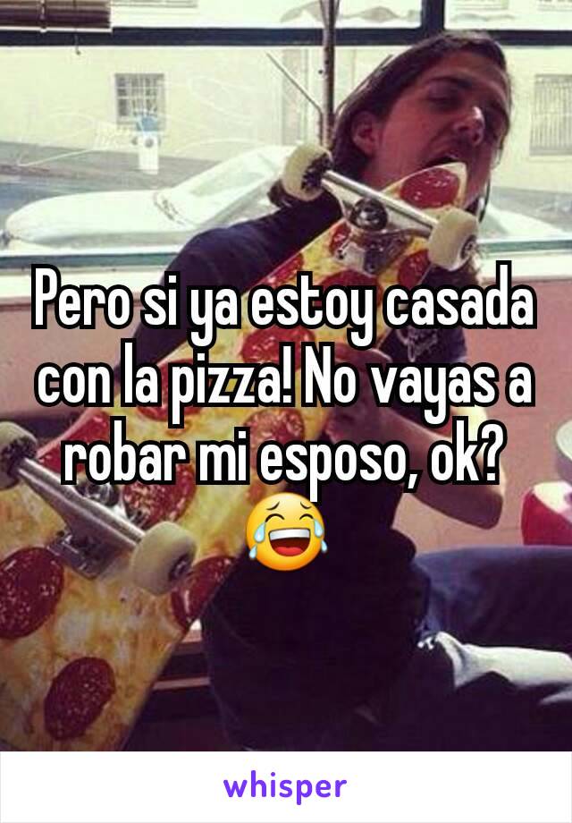 Pero si ya estoy casada con la pizza! No vayas a robar mi esposo, ok?😂