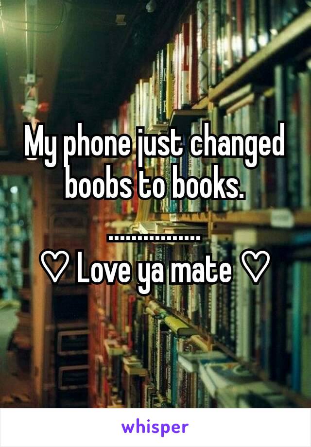 My phone just changed boobs to books.
................
♡ Love ya mate ♡