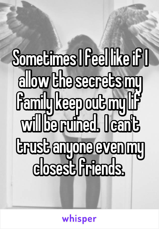 Sometimes I feel like if I allow the secrets my family keep out my lif  will be ruined.  I can't trust anyone even my closest friends. 