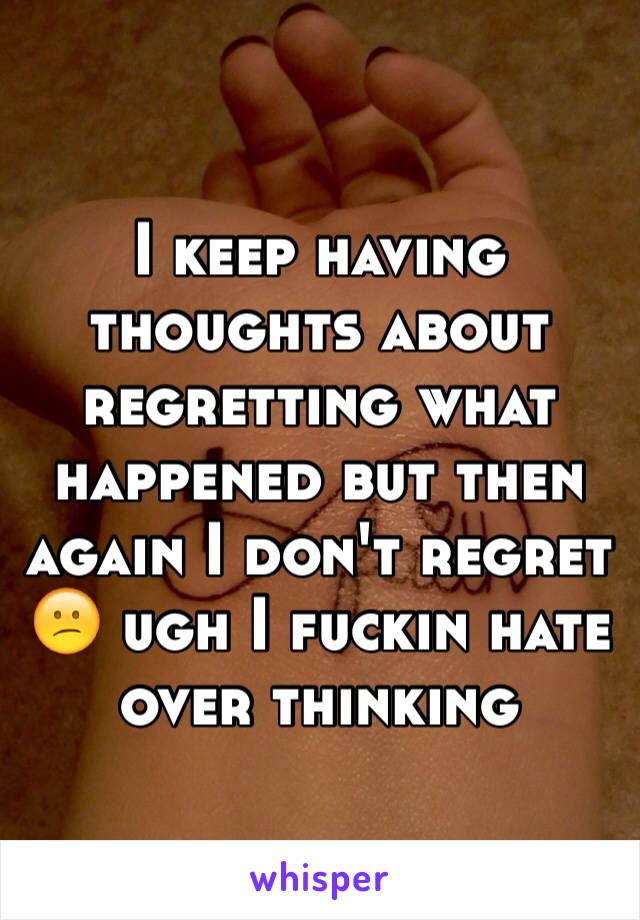 I keep having thoughts about regretting what happened but then again I don't regret 😕 ugh I fuckin hate over thinking