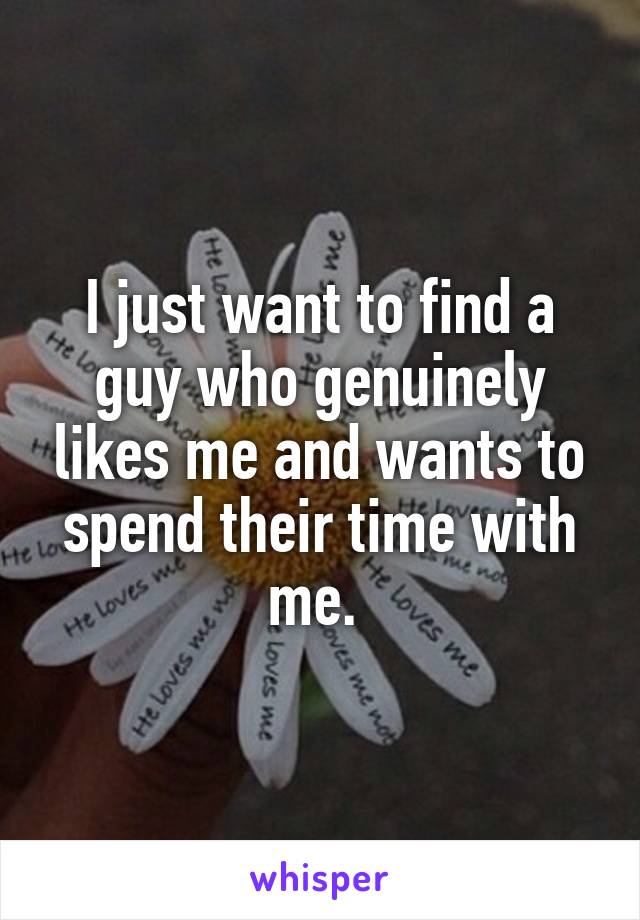 I just want to find a guy who genuinely likes me and wants to spend their time with me. 