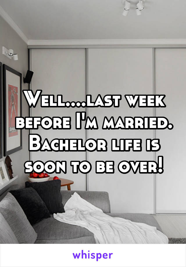 Well....last week before I'm married. Bachelor life is soon to be over!