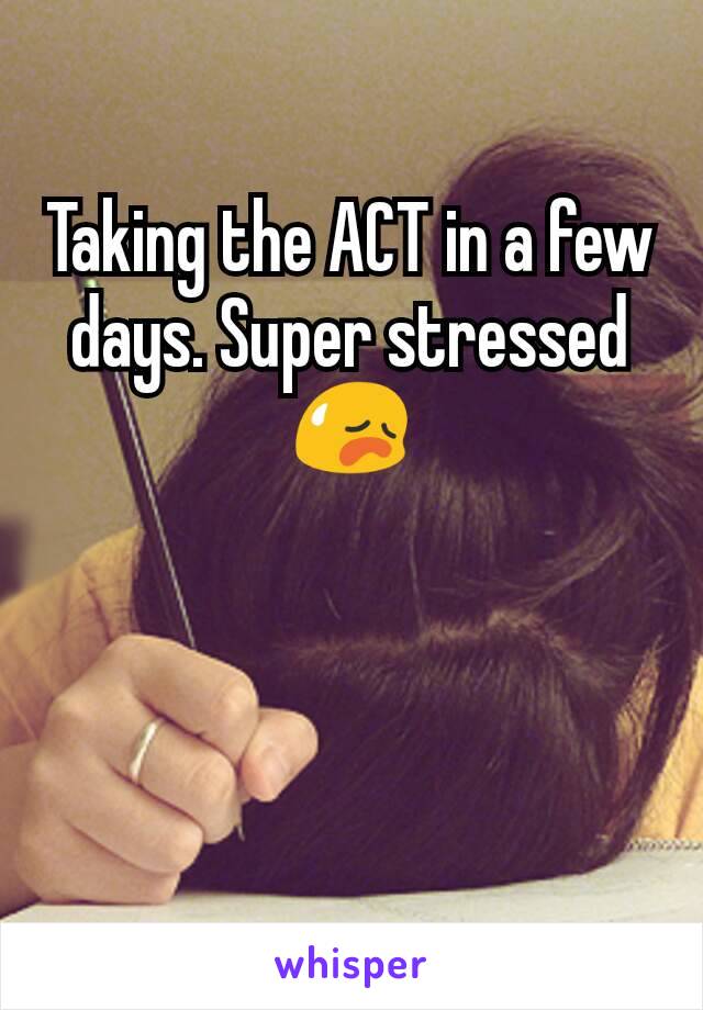 Taking the ACT in a few days. Super stressed 😥