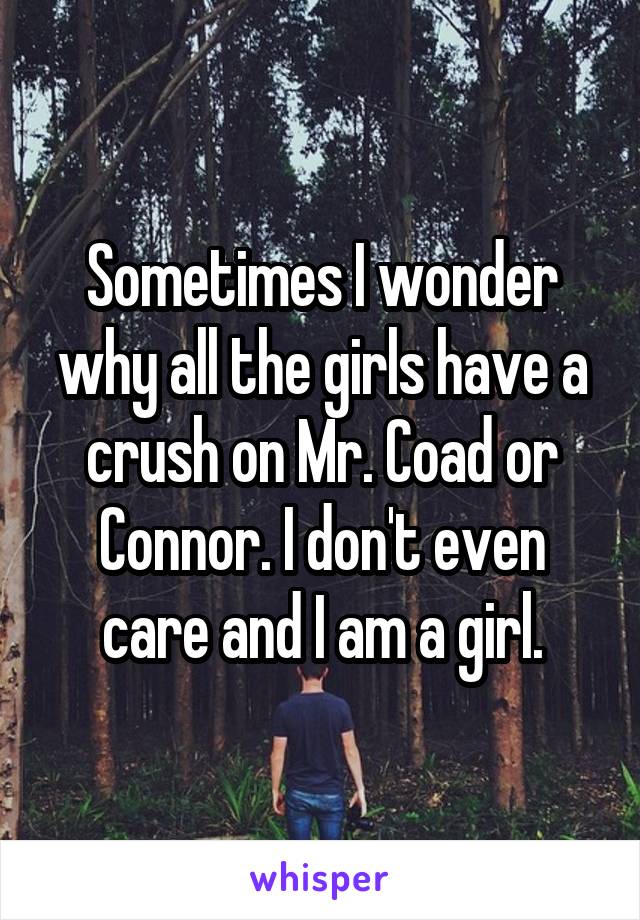 Sometimes I wonder why all the girls have a crush on Mr. Coad or Connor. I don't even care and I am a girl.