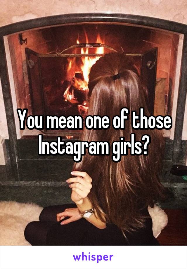 You mean one of those Instagram girls?