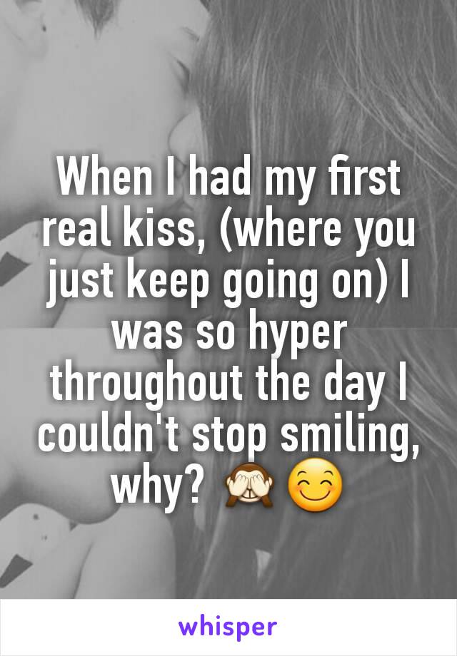 When I had my first real kiss, (where you just keep going on) I was so hyper throughout the day I couldn't stop smiling, why? 🙈😊