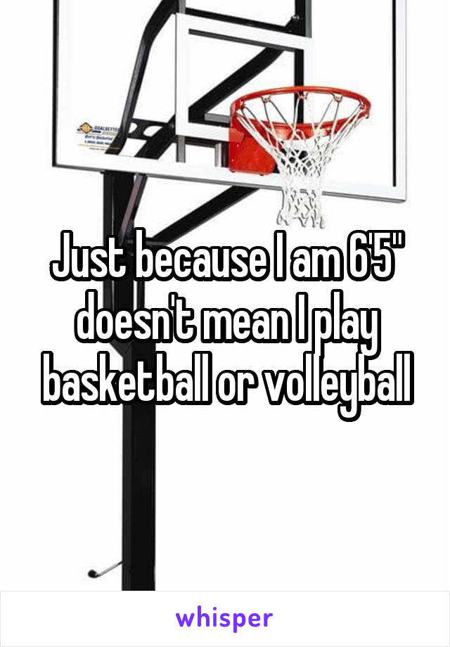 Just because I am 6'5" doesn't mean I play basketball or volleyball