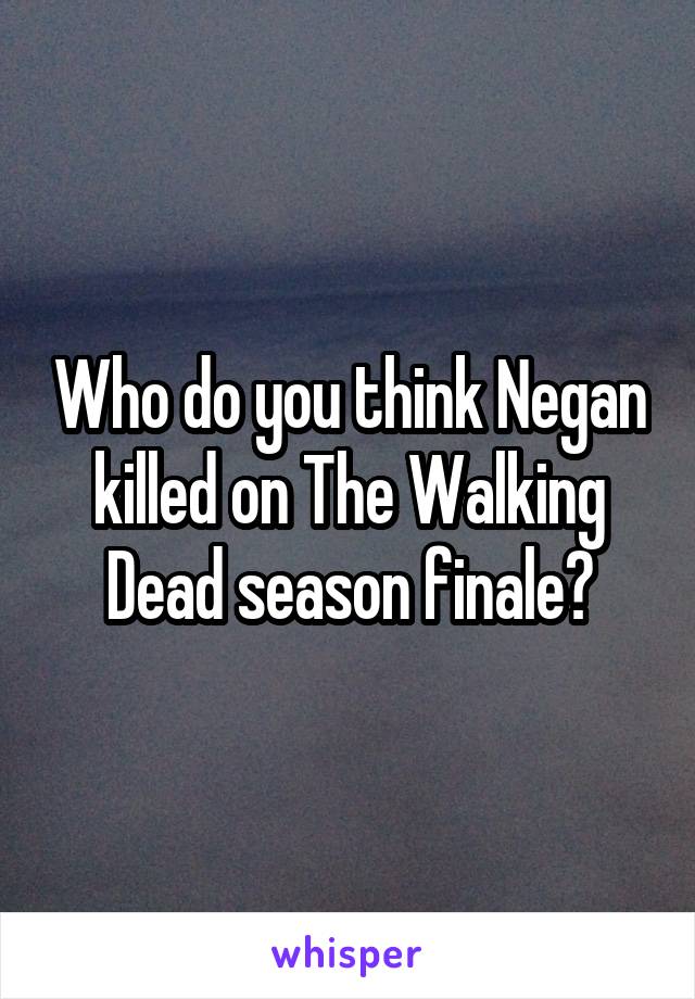 Who do you think Negan killed on The Walking Dead season finale?