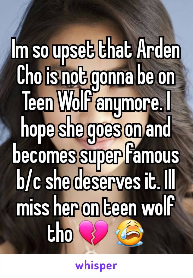 Im so upset that Arden Cho is not gonna be on Teen Wolf anymore. I hope she goes on and becomes super famous b/c she deserves it. Ill miss her on teen wolf tho 💔 😭