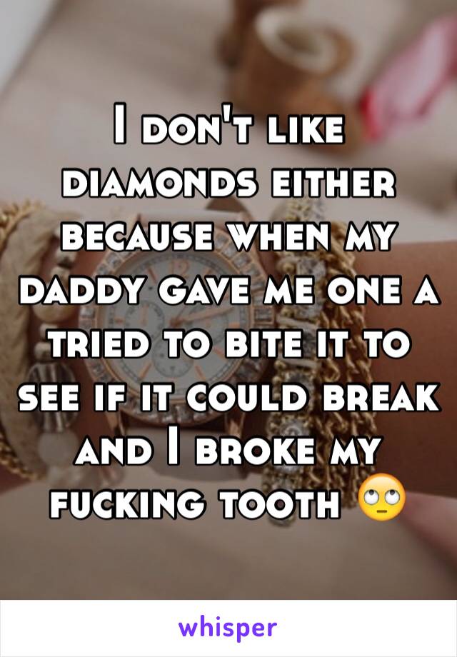 I don't like diamonds either because when my daddy gave me one a tried to bite it to see if it could break and I broke my fucking tooth 🙄