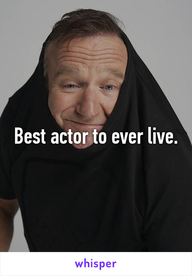 Best actor to ever live.