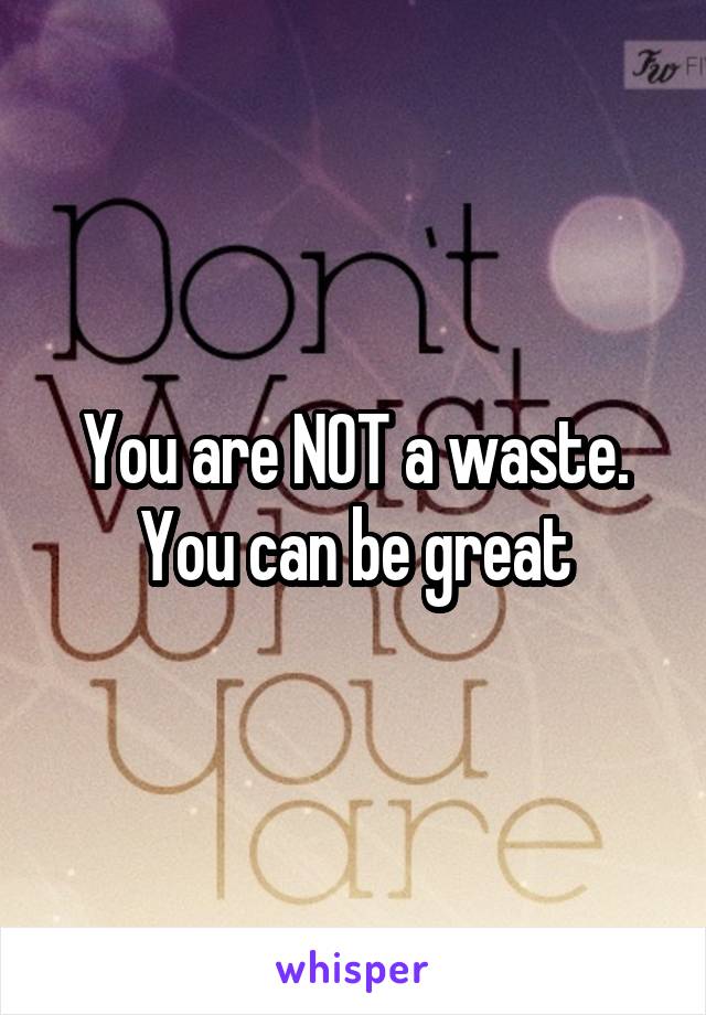 You are NOT a waste. You can be great